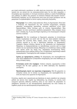 -28-
µια σειρά αναλυτικών ερωτήσεων σε κάθε πηγή που συναντούν, είτε πρόκειται για
γραπτή είτε για οπτική είτε για οπτικοακουστική πηγή. Σε ένα άλλο εγχειρίδιο, ο
συγγραφέας έχει περιγράψει εν συντοµία ποικίλους τρόπους οι οποίοι θα βοηθήσουν
τους µαθητές να µάθουν πώς µπορούν να αναλύουν διάφορα είδη πηγαίου υλικού30
.
Ουσιαστικής σηµασίας για την προσέγγιση αυτή είναι µια σειρά ερωτήσεων που θα
µπορούσαν να οµαδοποιηθούν σε πέντε ευρείες αναλυτικές διεργασίες:
Περιγραφή: Για τι είδους πηγή πρόκειται; Ποιος τη δηµιούργησε; Ποια ήταν
η ανάµειξη του δηµιουργού της στα γεγονότα (συµµετέχων, αυτόπτης
µάρτυρας, ανταποκριτής, σχολιαστής, ανώτερος υπάλληλος κ.λπ.); Πότε
δηµιουργήθηκε; Πόσο σύντοµα µετά το γεγονός δηµιουργήθηκε; Μας
αναφέρει για ποιο κοινό/ποιον αποδέκτη προοριζόταν; Μας αναφέρει ποιος
ήταν ο σκοπός της; Τι µας λέει/δείχνει σχετικά µε ένα συγκεκριµένο ιστορικό
γεγονός ή εξέλιξη;
Ερµηνεία: Εάν δεν γνωρίζουµε το δηµιουργό, µπορούµε να συναγάγουµε
κάποιο συµπέρασµα για αυτόν από την ίδια την πηγή (επίπεδο ανάµειξης,
εγγύτητα στα γεγονότα, θέση, επαφές, ρόλος κ.λπ.); Υπάρχουν κάποιες
ενδείξεις σχετικά µε το πώς ο δηµιουργός απέκτησε τις πληροφορίες;
Υπάρχουν κάποιες ενδείξεις σχετικά µε την αξιοπιστία των πληροφοριών;
Μπορούµε να διαφοροποιήσουµε τα επαληθεύσιµα γεγονότα από τη γνώµη
ειδικών και την προσωπική άποψη; Μπορούµε να εντοπίσουµε κάποιο µοτίβο
στην οπτική γωνία της πηγής (π.χ. υποστήριξη συγκεκριµένης θέσης,
προκατάληψη έναντι κάποιας άλλης κ.λπ.); Ο δηµιουργός παρουσιάζει κάποια
συµπεράσµατα; Υποστηρίζονται από τεκµήρια ή γνώµες;
Σχέσεις µε προηγούµενες γνώσεις: Οι πληροφορίες που περιλαµβάνονται
στην πηγή επιβεβαιώνουν ή διαψεύδουν πληροφορίες που είναι διαθέσιµες σε
άλλες συναφείς πηγές;
Εντοπισµός κενών στα τεκµήρια: Λείπουν ονόµατα, ηµεροµηνίες ή άλλα
στοιχεία που θα ήταν χρήσιµα για να δοθεί απάντηση στα παραπάνω
ερωτήµατα;
Προσδιορισµός πηγών για περαιτέρω πληροφορίες: Πού θα µπορούσε να
ανατρέξει κανείς για να ελέγξει τις πληροφορίες που περιλαµβάνονται σε
αυτή την πηγή ή την ερµηνεία του δηµιουργού;
Εντούτοις, παρόλο που η προσέγγιση που βασίζεται σε πηγές τοποθετεί την ιστορική
µέθοδο και έρευνα στην καρδιά της διδασκαλίας της ιστορίας, το γεγονός αυτό
εγκυµονεί αρκετούς πιθανούς κινδύνους (όλοι εκ των οποίων θα µπορούσαν να
επιδράσουν αρνητικά σε µια πολυπρισµατική προσέγγιση) και είναι ανάγκη να
ληφθούν µέτρα για την αποτελεσµατική αντιµετώπισή τους.
30
Robert Stradling (2000), Teaching 20th
Century European history, ιδίως τα κεφάλαια 8, 10, 15, 16
και 17.
 