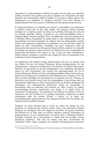-33-
επιχειρήσουν να δηµιουργήσουν συνδέσεις στο χρόνο και στο χώρο, και αναζητούν
τρόπους να δείξουν στους µαθητές τους πώς οι εξελίξεις και οι διεργασίες που είχαν
εξεταστεί στην προηγούµενη σχολική περίοδο ή ένα χρόνο ή αρκετά χρόνια πριν
διαµόρφωσαν και επηρέασαν τα σύγχρονα γεγονότα. Είναι πολύ δύσκολο να
πραγµατοποιηθεί κάτι τέτοιο χωρίς να υιοθετηθεί µια πολυπρισµατική προσέγγιση.
Η τηλεοπτική κάλυψη, οι αντιδράσεις του κόσµου, οι προσπάθειες των σχολιαστών
να βγάλουν νόηµα από τα όσα είχαν συµβεί, όλα περιείχαν πολλές ιστορικές
αναφορές για τις σχέσεις µεταξύ της Δύσης και της Μέσης Ανατολής στο εγγύς και
στο απώτερο παρελθόν. Επίσης, η γλώσσα µε την οποία διατυπώθηκαν αυτές οι
αναφορές έβριθε ιστορικών αποήχων. Έτσι, για παράδειγµα, λίγες µόλις ηµέρες µετά,
ο Πρόεδρος Μπους αναφέρθηκε για πρώτη φορά σε «µια σταυροφορία» κατά της
τροµοκρατίας, την οποία µετονόµασε σε «πόλεµο κατά της τροµοκρατίας» κατόπιν
πιέσεως από ορισµένους συµβούλους και διπλωµάτες του και από άλλες χώρες. Η
χρήση του όρου «σταυροφορία» θεωρήθηκε όχι µόνον ανάρµοστη, αλλά και
απερίσκεπτη από πολιτική και διπλωµατική άποψη. στόσο, µπόρεσε να συζητηθεί
στο µάθηµα της ιστορίας η χρήση του όρου στο πλαίσιο αυτό και να αναζητηθούν τα
διαφορετικά υπονοούµενα που µπορεί να είχε η λέξη για κάθε ενδιαφερόµενο.
Επίσης, δόθηκε η ευκαιρία να εξεταστεί πώς η χρήση του όρου «σταυροφορία» ήταν
κατάλληλη σε άλλα ιστορικά πλαίσια.
Για παράδειγµα, στη σύγχρονη εποχή, προπαγανδιστές από όλες τις πλευρές τόσο
στον Πρώτο όσο και στο Δεύτερο Παγκόσµιο Πόλεµο χρησιµοποίησαν τον όρο
«σταυροφορία». Ο Βρετανός πρωθυπουργός, στη διάρκεια του Πρώτου Παγκοσµίου
Πολέµου, τον περιέγραψε ως «µεγάλη σταυροφορία», ενώ ο στρατηγός Αϊζενχάουερ
έδωσε τον τίτλο Σταυροφορία στην Ευρώπη στα αποµνηµονεύµατά του για το
Δεύτερο Παγκόσµιο Πόλεµο. Η λέξη αυτή χρησιµοποιήθηκε επίσης ευρέως από τους
Βρετανούς στη διάρκεια των εκστρατειών στην Παλαιστίνη και τη Συρία το 1917-18,
κατά τις οποίες κατέλαβαν την Ιερουσαλήµ και τη Δαµασκό από τους Τούρκους. Οι
Φαλαγγίτες στην Ισπανία έκαναν λόγο για «σταυροφορία» ή ιερό πόλεµο κατά της
δηµοκρατικής κυβέρνησης το 1936, ενώ ορισµένα µέλη της Διεθνούς Ταξιαρχίας που
υποστήριζαν τους δηµοκρατικούς διατείνονταν επίσης ότι συµµετείχαν σε
σταυροφορία κατά του φασισµού. Στη δεκαετία του 1980 ο ηγέτης της Λιβύης,
συνταγµατάρχης Καντάφι, επικαλέστηκε ιερό πόλεµο ή τη τζιχάντ κατά των
Αµερικανών «σταυροφόρων». Πιο πρόσφατα, στον Πόλεµο του Κόλπου το 1991, οι
Αµερικανοί που ήταν υπεύθυνοι για τη χάραξη στρατηγικής αναφέρονταν σε ηθική
σταυροφορία κατά του Σαντάµ Χουσεΐν ο οποίος, µε τη σειρά του,
αυτοπροσδιοριζόταν απροκάλυπτα ως ένας σύγχρονος Σαλαντίν που θα έδιωχνε τους
Αµερικανούς από τη Μέση Ανατολή.
Υπάρχουν και άλλοι ιστορικοί όροι µε αυτού του είδους τον απόηχο και ίσως
χρειάζεται να εξετάζονται από ποικίλες οπτικές γωνίες, όταν προκύπτουν διάφορα
ζητήµατα και ερωτήµατα λόγω των σύγχρονων γεγονότων. Οι µαζικές εξοντώσεις
στη Ρουάντα και σε άλλα µέρη του κόσµου οδήγησαν µερικούς παρατηρητές να
χρησιµοποιήσουν τον όρο «ολοκαύτωµα», ενώ άλλοι, όπως ο καθηγητής Λίπσταντ
(Lipstadt), αντέταξαν ότι το Ολοκαύτωµα ή η Shoah ήταν ένα µοναδικό γεγονός
παγκόσµιας σηµασίας32
. Από αυτή την άποψη, όροι όπως «γενοκτονία» και
«διασπορά» θέτουν επίσης ζητήµατα που απαιτούν πολυπρισµατική προσέγγιση,
32
D. Lipstadt (1993), Denying the Holocaust: The Growing Assault on Truth and Memory, Free Press.
 