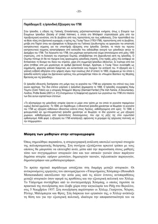 -35-
Παράδειγµα E: η Ιρλανδική Εξέγερση του 1798
Στην Ιρλανδία, η είδηση της Γαλλικής Επανάστασης ριζοσπαστικοποίησε κινήµατα, όπως η Εταιρεία των
Ενωµένων Ιρλανδών (Society of United Irishmen), η οποία στο Μπέλφαστ στρατολόγησε µέλη από την
πρεσβυτεριανή κοινότητα, στο δε Δουβλίνο από τους προτεστάντες και τους καθολικούς. Στην προσπάθειά του
να θέσει τέλος στη βρετανική κυριαρχία, ο ηγέτης της, Γουλφ Τόουν (1763-1798), προτεστάντης από το Δουβλίνο,
µετέβη στο Παρίσι όπου και εξασφάλισε τη δέσµευση του Γαλλικού Διευθυντηρίου να οργανώσει την αποστολή
εκστρατευτικού σώµατος για την υποστήριξη εξέγερσης στην Ιρλανδία. στόσο, τα πλοία του πρώτου
εκστρατευτικού σώµατος καταστράφηκαν από καταιγίδα που εκδηλώθηκε ανοιχτά των ιρλανδικών ακτών το
Δεκέµβριο του 1796. Τον Αύγουστο του 1798, ένα µικρότερο εκστρατευτικό σώµα αποτελούµενο από µόλις 1000
στρατιώτες, υπό τη διοίκηση του στρατηγού Ουµπέρ, αποβιβάστηκε στη βορειοδυτική ακτή της Ιρλανδίας. Ο
Ουµπέρ πίστεψε ότι θα τον περίµενε ένας οργανωµένος ιρλανδικός στρατός. Στην πράξη, µόλις που κατάφερε να
διπλασιάσει τη δύναµη του δικού του στρατού, χάρη στη συµµετοχή Ιρλανδών εθελοντών. Σε λιγότερο από ένα
µήνα ηττήθηκε από µια µεγαλύτερη σε αριθµό βρετανική δύναµη. Αργότερα, ο Γουλφ Τόουν συνελήφθη ως
αιχµάλωτος, φέροντας γαλλικά διακριτικά, και αυτοκτόνησε ενώ περίµενε την εκτέλεσή του. Η εξέγερση και η
γαλλική εισβολή οδήγησαν στην ψήφιση νόµου περί ενώσεως (Act of Union) το 1800, σύµφωνα µε τον οποίο η
Ιρλανδία κατέστη τµήµα του βρετανικού κράτους που µετονοµάστηκε πλέον σε «Ηνωµένο Βασίλειο της Μεγάλης
Βρετανίας και της Ιρλανδίας».
Οι Ιρλανδοί εθνικιστές διατήρησαν στη µνήµη τους τα γεγονότα του 1798 και γιόρτασαν την επέτειό τους έναν
αιώνα αργότερα. Την ίδια επέτειο γιόρτασε η Ιρλανδική Δηµοκρατία το 1998. Ο Ιρλανδός συγγραφέας Κολµ
Τόιµπιν (Colm Tóibín) και ο ιστορικός Ντίαρµεϊντ Φέριτερ (Diarmaid Ferriter) [The Irish Famine, A Documentary,
Λονδίνο, Profile Books (2001) σ. 41] επισηµαίνουν τη διαφορετική ερµηνεία των γεγονότων του 1798 στο πλαίσιο
των δύο αυτών εορταστικών επετείων:
«Το αξιοπερίεργο της ιρλανδικής ιστορίας έγκειται εν µέρει στον τρόπο µε τον οποίο τα γεγονότα παραµένουν
ευρέως δεκτικά ερµηνείας. Το 1898, για παράδειγµα, η εθνικιστική Ιρλανδία χρειάστηκε να θεωρήσει τα γεγονότα
του 1798 ως εξέγερση καθολικών εθνικιστών ενάντια στους Άγγλους, καθοδηγούµενη από ιερείς. Το 1998, η
φιλευρωπαϊκή και ηµι-πλουραλιστική Ιρλανδία χρειάστηκε να θεωρήσει τα ίδια γεγονότα ως µια εξέγερση
χωρικών, καθοδηγούµενη από προτεστάντες διανοούµενους, που είχε τις ρίζες της στον ευρωπαϊκό
ορθολογισµό. Κάθε φορά, η εξέγερση του 1798 καταλάγιαζε, αφήνοντας το χείµαρρο της τρέχουσας πολιτικής να
την πληµµυρίσει».
Μύηση των µαθητών στην ιστοριογραφία
Όπως σηµειώθηκε παραπάνω, η ιστοριογραφική ανάλυση αποτελεί κεντρικό στοιχείο
της πολυπρισµατικής θεώρησης. Στη συνέχεια εξετάζονται αρκετοί τρόποι µε τους
οποίους θα µπορούσε να επιτευχθεί αυτό, µέσα από την παρουσίαση στους µαθητές
τόσο των συγγραµµάτων ιστορικών όσο και των οπτικών γωνιών όσων παράγουν
δηµόσια ιστορία: εφόρων µουσείων, δηµιουργών ταινιών, τηλεοπτικών παραγωγών,
δηµοσιογράφων και µυθιστοριογράφων.
Το πρώτο σχετικό παράδειγµα εστιάζεται στη διαµάχη µεταξύ ιστορικών. Οι
αντικρουόµενες ερµηνείες του επονοµαζόµενου «Υποµνήµατος Χόσµπαχ» (Hossabch
Memorandum) αποτέλεσαν την αιτία µιας από τις πλέον έντονες αντιπαραθέσεις
µεταξύ ιστορικών όσον αφορά τις προθέσεις και την εξωτερική πολιτική του Χίτλερ.
Το Υπόµνηµα συντάχθηκε από το συνταγµατάρχη Χόσµπαχ, ο οποίος τηρούσε τα
πρακτικά της συνεδρίασης που έλαβε χώρα στην καγκελαρία του Ράϊχ στο Βερολίνο,
στις 5 Νοεµβρίου 1937. Στη συνεδρίαση παρέστησαν οι Χίτλερ, Γκαίρινγκ, Νόιρατ,
Ρέντερ, Μπλόµπεργκ και Φριτς. Στη διάρκεια των εργασιών της, ο Χίτλερ ανέπτυξε
τη θέση του για την εξωτερική πολιτική, ιδιαίτερα την αποφασιστικότητά του να
 