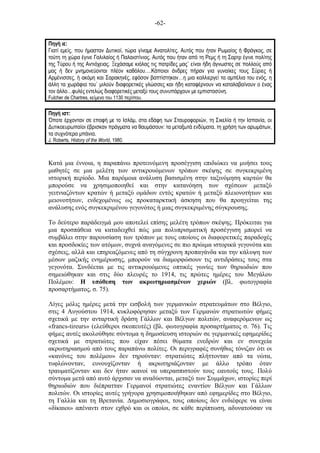 -62-
Πηγή ιε:
Γιατί εµείς, που ήµασταν Δυτικοί, τώρα γίναµε Ανατολίτες. Αυτός που ήταν Ρωµαίος ή Φράγκος, σε
τούτη τη χώρα έγινε Γαλιλαίος ή Παλαιστίνιος. Αυτός που ήταν από τη Ρεµς ή τη Σαρτρ έγινε πολίτης
της Τύρου ή της Αντιόχειας. Ξεχάσαµε κιόλας τις πατρίδες µας˙ είναι ήδη άγνωστες σε πολλούς από
µας ή δεν µνηµονεύονται πλέον καθόλου….Κάποιοι άνδρες πήραν για γυναίκες τους Σύριες ή
Αρµένισσες, ή ακόµη και Σαρακηνές, εφόσον βαπτίστηκαν…η µια καλλιεργεί τα αµπέλια του ενός, η
άλλη τα χωράφια του˙ µιλούν διαφορετικές γλώσσες και ήδη καταφέρνουν να καταλαβαίνουν ο ένας
τον άλλο…φυλές εντελώς διαφορετικές µεταξύ τους συνυπάρχουν µε εµπιστοσύνη.
Fulcher de Chartres, κείµενο του 1130 περίπου.
Πηγή ιστ:
Όποτε έρχονταν σε επαφή µε το Ισλάµ, στα εδάφη των Σταυροφοριών, τη Σικελία ή την Ισπανία, οι
Δυτικοευρωπαίοι έβρισκαν πράγµατα να θαυµάσουν: τα µεταξωτά ενδύµατα, τη χρήση των αρωµάτων,
τα συχνότερα µπάνια.
J. Roberts, History of the World, 1980.
Κατά µια έννοια, η παραπάνω προτεινόµενη προσέγγιση επιδιώκει να µυήσει τους
µαθητές σε µια µελέτη των αντικρουόµενων τρόπων σκέψης σε συγκεκριµένη
ιστορική περίοδο. Μια παρόµοια ανάλυση βασισµένη στην ταξινόµηση καρτών θα
µπορούσε να χρησιµοποιηθεί και στην κατανόηση των σχέσεων µεταξύ
γειτνιαζόντων κρατών ή µεταξύ οµάδων εντός κρατών ή µεταξύ πλειονοτήτων και
µειονοτήτων, ενδεχοµένως ως προκαταρκτική άσκηση που θα προηγείται της
ανάλυσης ενός συγκεκριµένου γεγονότος ή µιας συγκεκριµένης σύγκρουσης.
Το δεύτερο παράδειγµά µου αποτελεί επίσης µελέτη τρόπων σκέψης. Πρόκειται για
µια προσπάθεια να καταδειχθεί πώς µια πολυπρισµατική προσέγγιση µπορεί να
συµβάλει στην παρουσίαση των τρόπων µε τους οποίους οι διαφορετικές παραδοχές
και προσδοκίες των ατόµων, συχνά αναγόµενες σε πιο πρώιµα ιστορικά γεγονότα και
σχέσεις, αλλά και επηρεαζόµενες από τη σύγχρονη προπαγάνδα και την κάλυψη των
µέσων µαζικής ενηµέρωσης, µπορούν να διαµορφώσουν τις αντιδράσεις τους στα
γεγονότα. Συνδέεται µε τις αντικρουόµενες οπτικές γωνίες των θηριωδιών που
σηµειώθηκαν και στις δύο πλευρές το 1914, τις πρώτες ηµέρες του Μεγάλου
Πολέµου: Η υπόθεση των ακρωτηριασµένων χεριών (βλ. φωτογραφία
προσαρτήµατος, σ. 75).
Λίγες µόλις ηµέρες µετά την εισβολή των γερµανικών στρατευµάτων στο Βέλγιο,
στις 4 Αυγούστου 1914, κυκλοφόρησαν µεταξύ των Γερµανών στρατιωτών φήµες
σχετικά µε την ανταρτική δράση Γάλλων και Βέλγων πολιτών, αναφερόµενων ως
«francs-tireurs» (ελεύθεροι σκοπευτές) (βλ. φωτογραφία προσαρτήµατος σ. 76). Τις
φήµες αυτές ακολούθησε σύντοµα η δηµοσίευση ιστοριών σε γερµανικές εφηµερίδες
σχετικά µε στρατιώτες που είχαν πέσει θύµατα ενεδρών και εν συνεχεία
ακρωτηριασµού από τους παραπάνω πολίτες. Οι περιγραφές συνήθως τόνιζαν ότι οι
«κανόνες του πολέµου» δεν τηρούνταν: στρατιώτες πλήττονταν από τα νώτα,
τυφλώνονταν, ευνουχίζονταν ή ακρωτηριάζονταν µε άλλο τρόπο όταν
τραυµατίζονταν και δεν ήταν ικανοί να υπερασπιστούν τους εαυτούς τους. Πολύ
σύντοµα µετά από αυτό άρχισαν να αναδύονται, µεταξύ των Συµµάχων, ιστορίες περί
θηριωδιών που διέπρατταν Γερµανοί στρατιώτες εναντίον Βέλγων και Γάλλων
πολιτών. Οι ιστορίες αυτές γρήγορα χρησιµοποιήθηκαν από εφηµερίδες στο Βέλγιο,
τη Γαλλία και τη Βρετανία. Δηµοσιογράφοι, τους οποίους δεν ενδιέφερε να είναι
«δίκαιοι» απέναντι στον εχθρό και οι οποίοι, σε κάθε περίπτωση, αδυνατούσαν να
 
