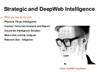 Strategic and DeepWeb Intelligence
● What we can do for you
Physical Threat Intelligence
Counter Terrorism Analysis and Report
Corporate Intelligence Solution
Web-crime activity analysis
Relevant Due - Diligence
Cyber HUMINT Capability
 