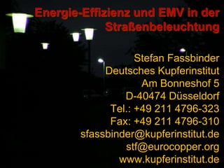 Energie-Effizienz und EMV in der Straßenbeleuchtung Stefan Fassbinder Deutsches Kupferinstitut Am Bonneshof 5 D-40474 Düsseldorf Tel.: +49 211 4796-323 Fax: +49 211 4796-310 sfassbinder@kupferinstitut.de stf@eurocopper.org www.kupferinstitut.de 