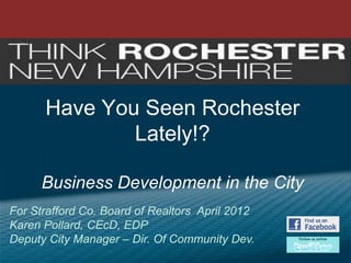 Have You Seen Rochester
Lately!?
Business Development in the City
For Strafford Co. Board of Realtors April 2012
Karen Pollard, CEcD, EDP
Deputy City Manager – Dir. Of Community Dev.

 