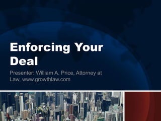Enforcing Your
Deal
Presenter: William A. Price, Attorney at
Law, www.growthlaw.com
 