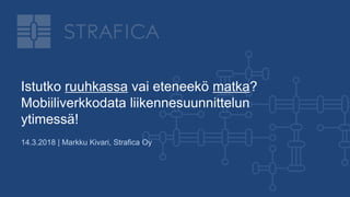 Istutko ruuhkassa vai eteneekö matka?
Mobiiliverkkodata liikennesuunnittelun
ytimessä!
14.3.2018 | Markku Kivari, Strafica Oy
 
