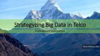Strategyzing Big Data in Telco
Challenges and Opportunities
Parviz Iskhakov, 2015
 