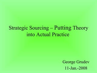 George Grudev 11-Jan.-2008 Strategic Sourcing –  Putting  Theory into Actual Practice  