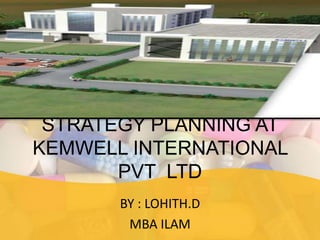 STRATEGY PLANNING AT
KEMWELL INTERNATIONAL
       PVT LTD
       BY : LOHITH.D
        MBA ILAM
 