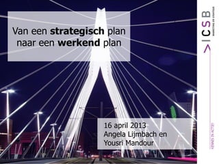 16 april 2013
Angela Lijmbach en
Yousri Mandour
Van een strategisch plan
naar een werkend plan
 