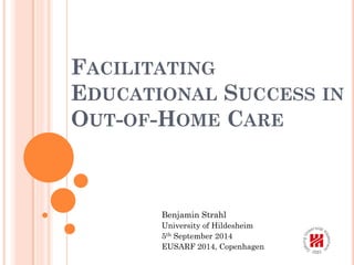 FACILITATING
EDUCATIONAL SUCCESS IN
OUT-OF-HOME CARE
Benjamin Strahl
University of Hildesheim
5th September 2014
EUSARF 2014, Copenhagen
 