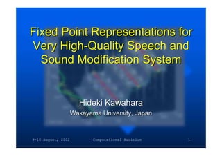 9-10 August, 2002 Computational Audition 1
Fixed Point Representations forFixed Point Representations for
Very High-Quality Speech andVery High-Quality Speech and
Sound Modification SystemSound Modification System
Hideki KawaharaHideki Kawahara
Wakayama University, JapanWakayama University, Japan
 