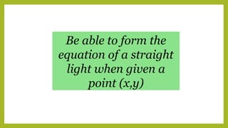 Be able to form the
equation of a straight
light when given a
point (x,y)
 