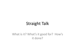 Straight Talk
What is it? What’s it good for? How’s
it done?
 