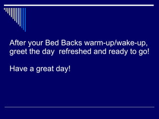 After your Bed Backs warm-up/wake-up, greet the day  refreshed and ready to go! Have a great day! 
