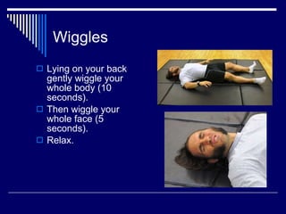 Wiggles Lying on your back gently wiggle your whole body (10 seconds). Then wiggle your whole face (5 seconds).  Relax. 