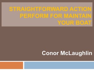 STRAIGHTFORWARD ACTION
PERFORM FOR MAINTAIN
YOUR BOAT
Conor McLaughlin
 