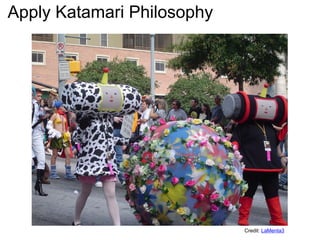 Apply Katamari Philosophy Credit:  LaMenta3 