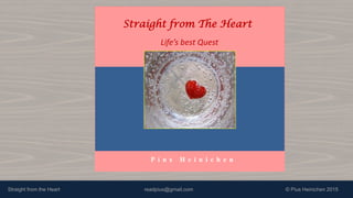 Straight from the Heart readpius@gmail.com © Pius Heinichen 2015
Straight from The Heart
P i u s H e i n i c h e n
Life’s best Quest
 