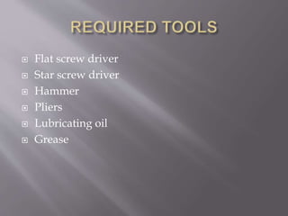  Flat screw driver
 Star screw driver
 Hammer
 Pliers
 Lubricating oil
 Grease
 