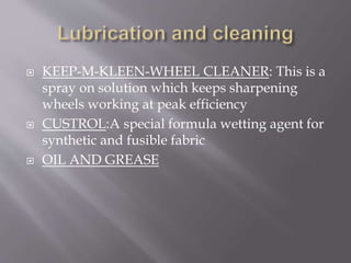  KEEP-M-KLEEN-WHEEL CLEANER: This is a
spray on solution which keeps sharpening
wheels working at peak efficiency
 CUSTROL:A special formula wetting agent for
synthetic and fusible fabric
 OIL AND GREASE
 