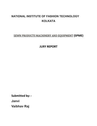 NATIONAL INSTITUTE OF FASHION TECHNOLOGY
KOLKATA
SEWN PRODUCTS MACHINERY AND EQUIPMENT (SPME)
JURY REPORT
Submitted by: -
Janvi
Vaibhav Raj
 