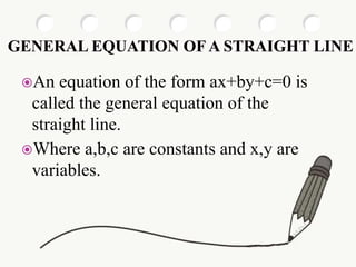 An equation of the form ax+by+c=0 is
called the general equation of the
straight line.
Where a,b,c are constants and x,y are
variables.
 