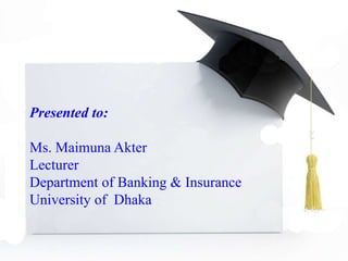 Presented to:
Ms. Maimuna Akter
Lecturer
Department of Banking & Insurance
University of Dhaka
 