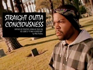 VIRTUES OF POSITIVE LIVING AS TOLD VIA  
ICE CUBE’S “IT WAS A GOOD DAY”
by Mike Peditto
STRAIGHT OUTTA
CONCIOUSNESS
 