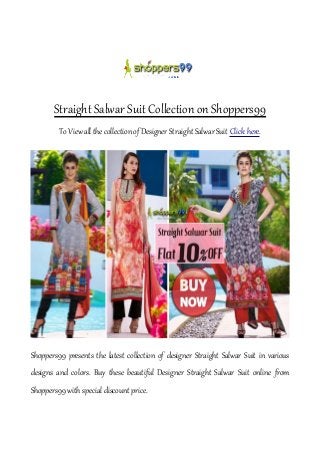 Straight Salwar Suit Collection on Shoppers99
To View all the collection of Designer Straight Salwar Suit Click here.
Shoppers99 presents the latest collection of designer Straight Salwar Suit in various
designs and colors. Buy these beautiful Designer Straight Salwar Suit online from
Shoppers99 with special discount price.
 