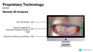 Remote 3D Analysis
Dynamic Diagnosis &
Volumetric Analysis of Gums &
Teeth
Proprietary Technology:
2D to 3D Engine
Dynamic monitoring of conditions
 