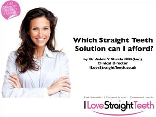 Which Straight Teeth
Solution can I afford?
by Dr Aalok Y Shukla BDS(Lon)
Clinical Director
ILoveStraightTeeth.co.uk

 