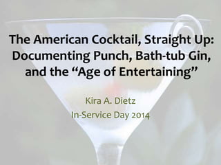 The American Cocktail, Straight Up:
Documenting Punch, Bath-tub Gin,
and the “Age of Entertaining”
Kira A. Dietz
In-Service Day 2014
 