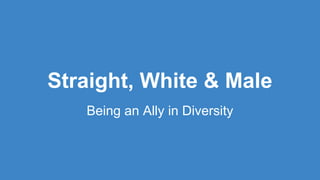 Straight, White & Male
Being an Ally in Diversity
 