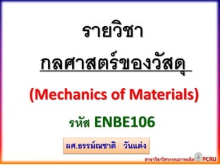 (Mechanics of Materials)
รายวิชา
กลศาสตร์ของวัสดุ
รหัส ENBE106
ผศ.ธรรม์ณชาติ วันแต่ง
 