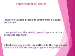 Improvement of strains
selecting suitable producing strains from a natural
population;
manipulation of the existing genetic apparatus in a
producing organism;
introducing new genetic properties into the organism by
recombinant DNA technology or genetic engineering.
 