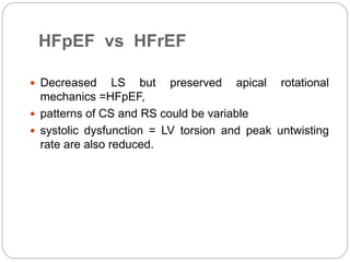 HFpEF vs HFrEF
 Decreased LS but preserved apical rotational
mechanics =HFpEF,
 patterns of CS and RS could be variable
 systolic dysfunction = LV torsion and peak untwisting
rate are also reduced.
 