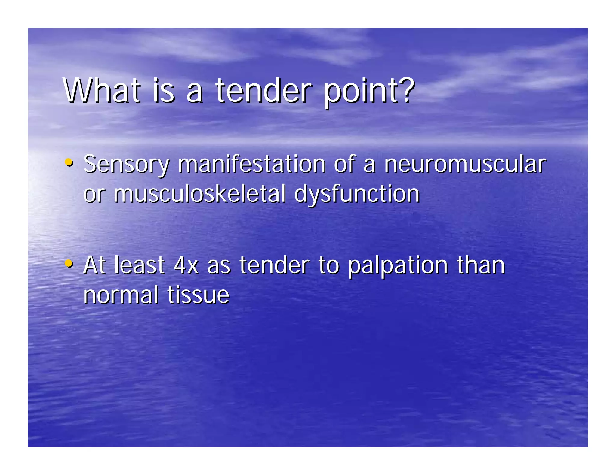 What is a tender point?

• Sensory manifestation of a neuromuscular
 or musculoskeletal dysfunction

• At least 4x as tender to palpation than
 normal tissue
 