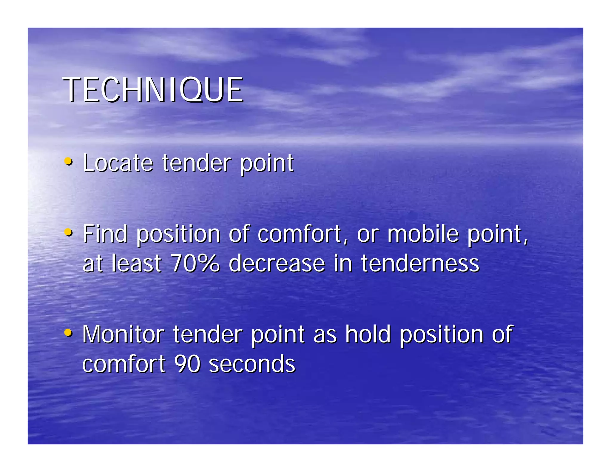 TECHNIQUE

• Locate tender point

• Find position of comfort, or mobile point,
 at least 70% decrease in tenderness

• Monitor tender point as hold position of
 comfort 90 seconds
 