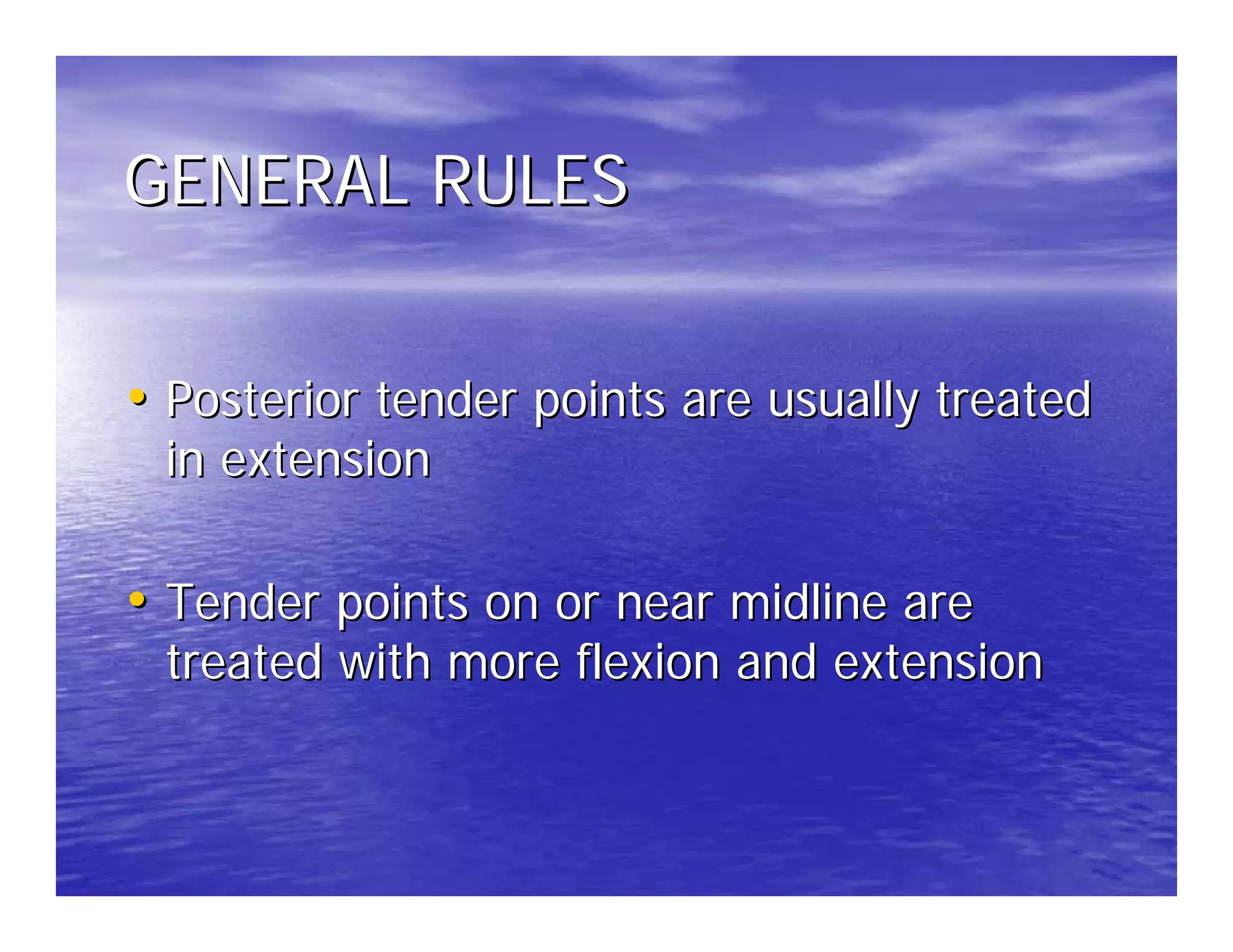 GENERAL RULES


• Posterior tender points are usually treated
 in extension

• Tender points on or near midline are
 treated with more flexion and extension
 