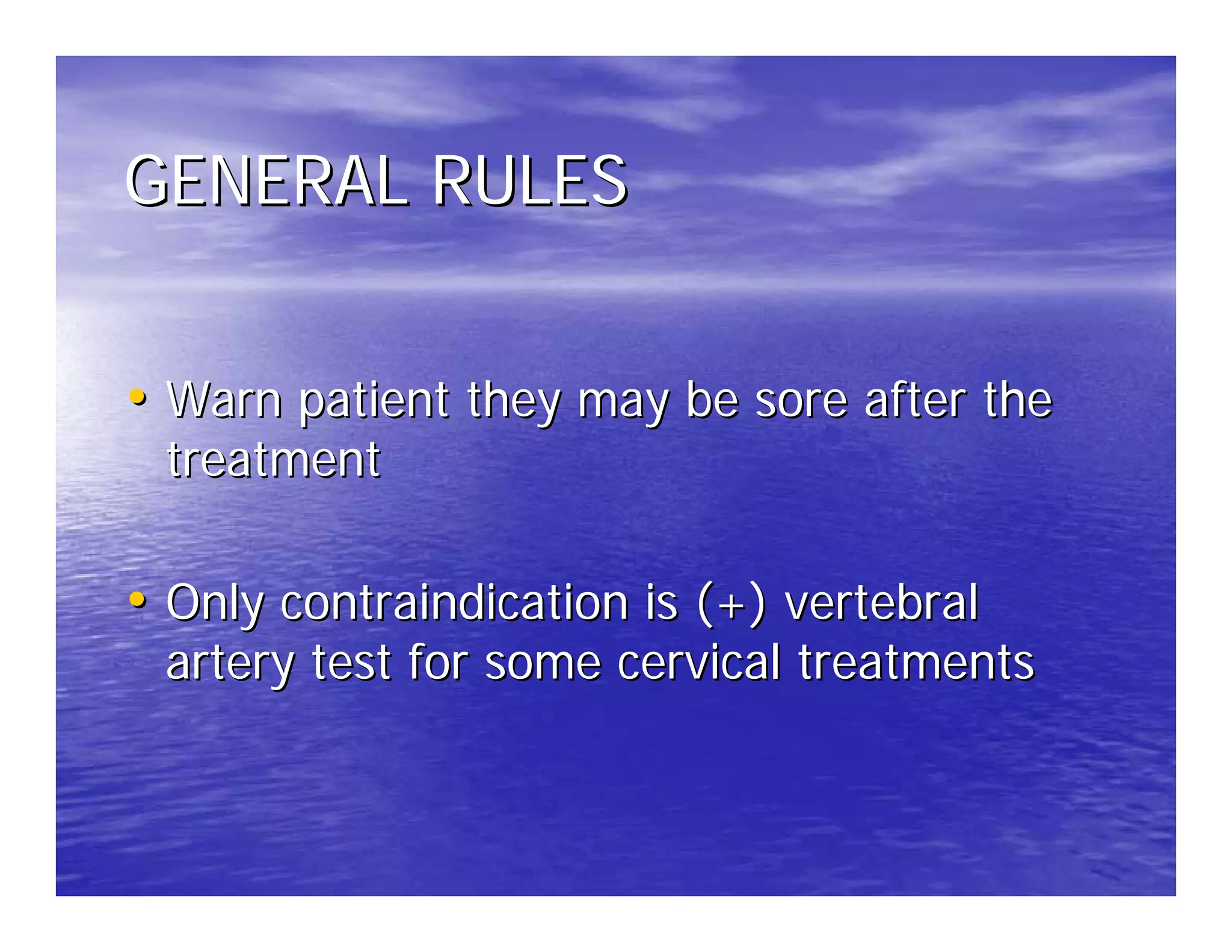 GENERAL RULES


• Warn patient they may be sore after the
 treatment

• Only contraindication is (+) vertebral
 artery test for some cervical treatments
 