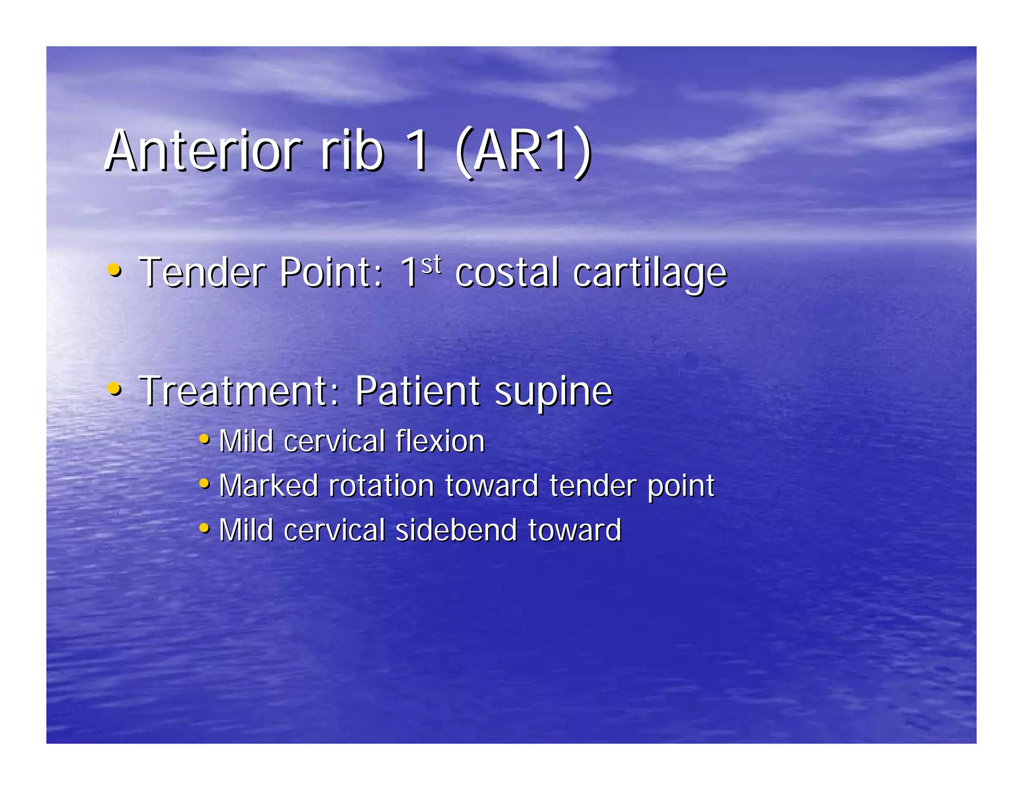 Anterior rib 1 (AR1)

• Tender Point: 1st costal cartilage

• Treatment: Patient supine
     • Mild cervical flexion
     • Marked rotation toward tender point
     • Mild cervical sidebend toward
 