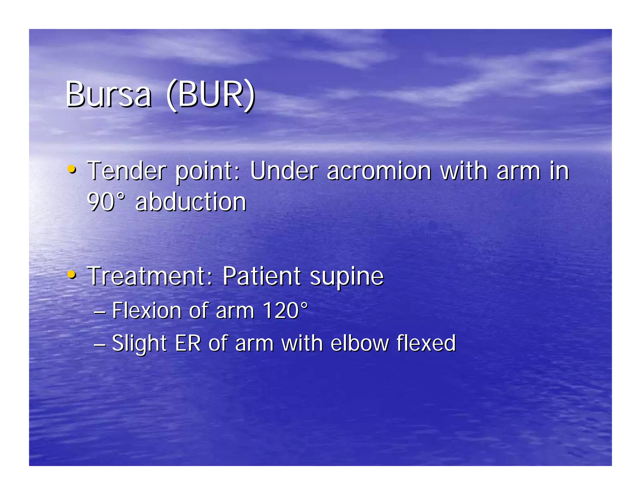 Bursa (BUR)

• Tender point: Under acromion with arm in
 90° abduction

• Treatment: Patient supine
  – Flexion of arm 120°
  – Slight ER of arm with elbow flexed
 