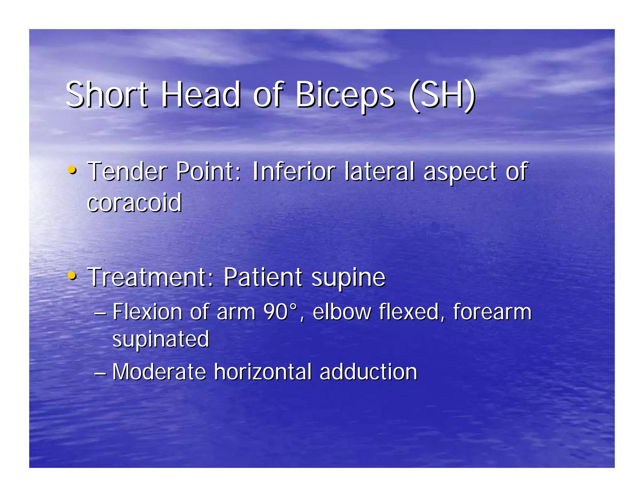 Short Head of Biceps (SH)

• Tender Point: Inferior lateral aspect of
 coracoid

• Treatment: Patient supine
  – Flexion of arm 90°, elbow flexed, forearm
    supinated
  – Moderate horizontal adduction
 