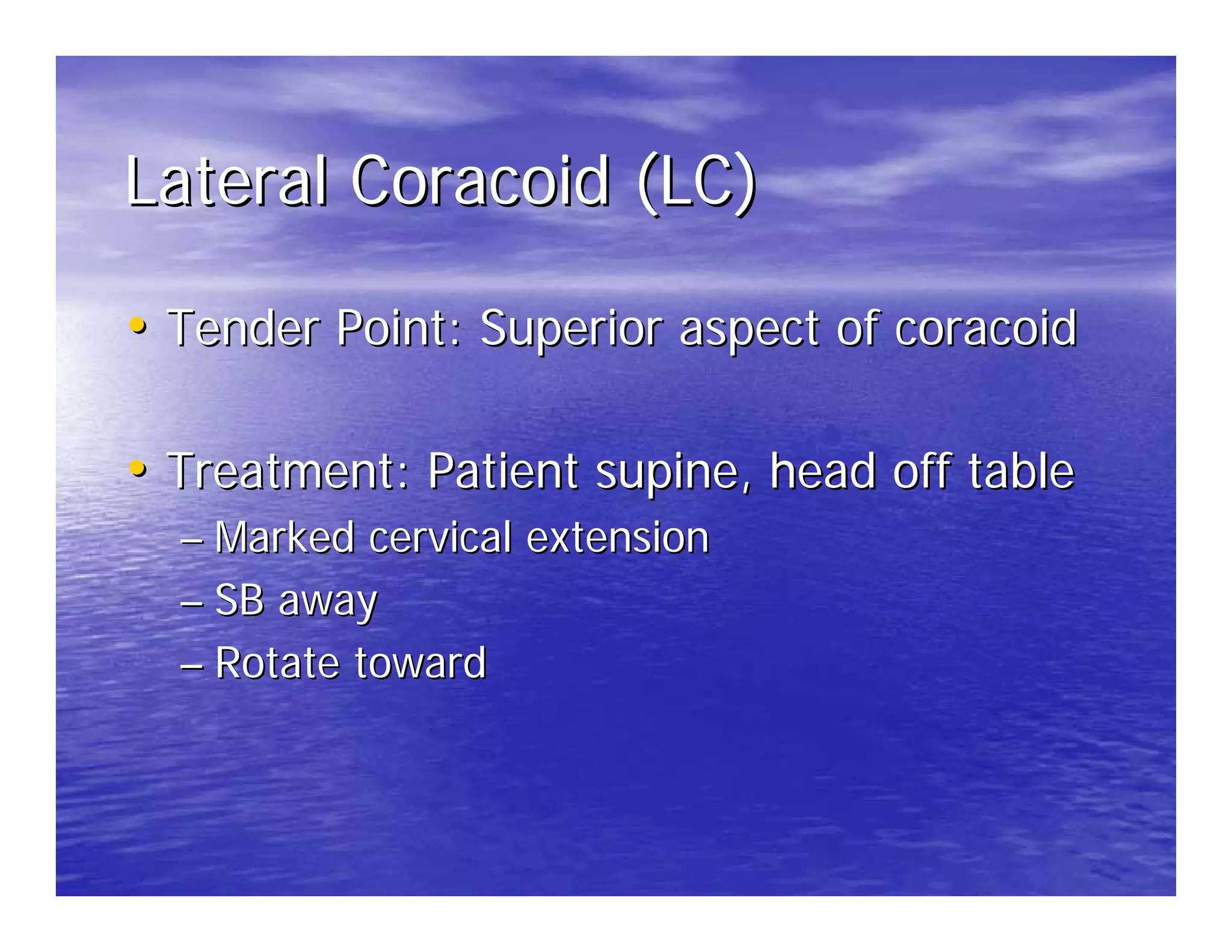 Lateral Coracoid (LC)

• Tender Point: Superior aspect of coracoid

• Treatment: Patient supine, head off table
  – Marked cervical extension
  – SB away
  – Rotate toward
 