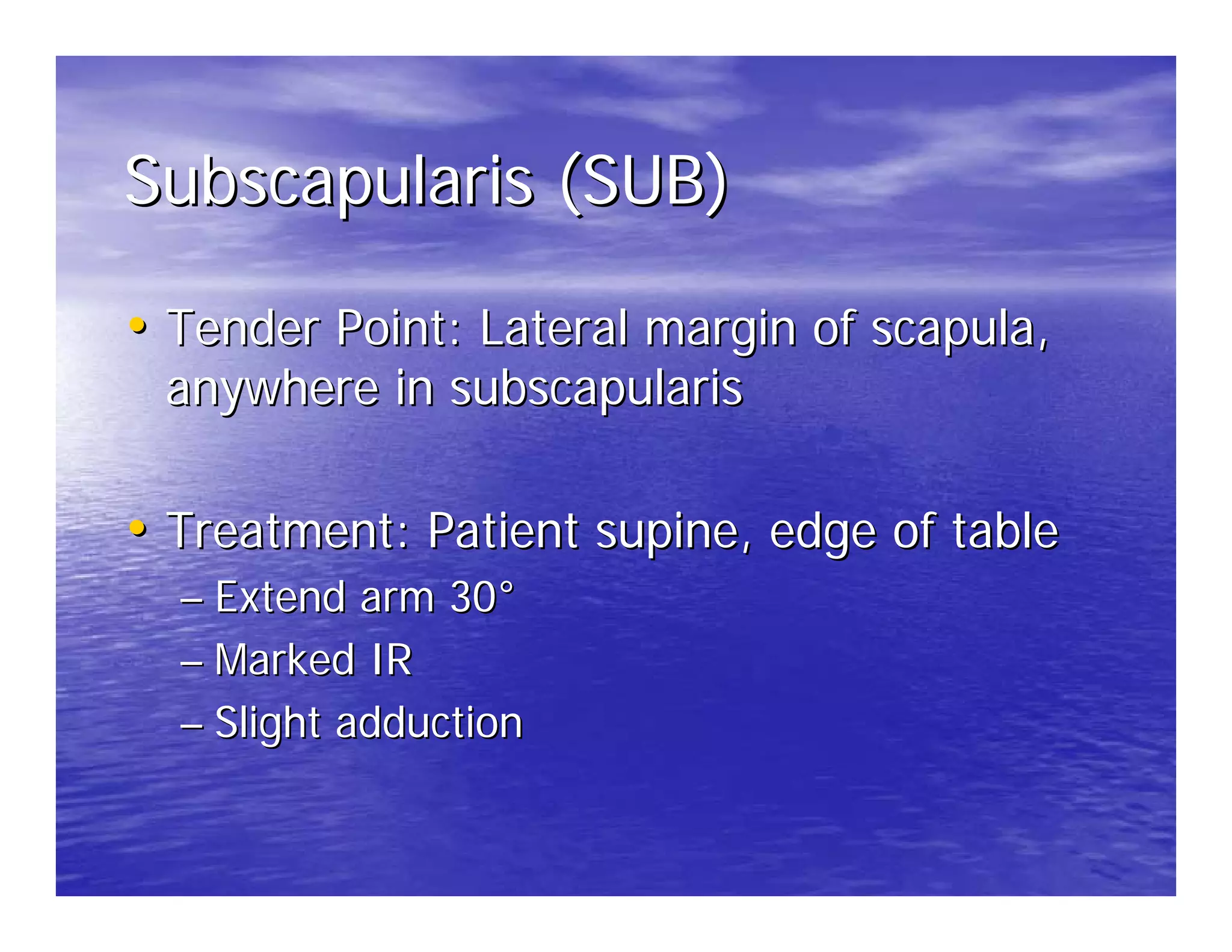 Subscapularis (SUB)

• Tender Point: Lateral margin of scapula,
 anywhere in subscapularis

• Treatment: Patient supine, edge of table
  – Extend arm 30°
  – Marked IR
  – Slight adduction
 