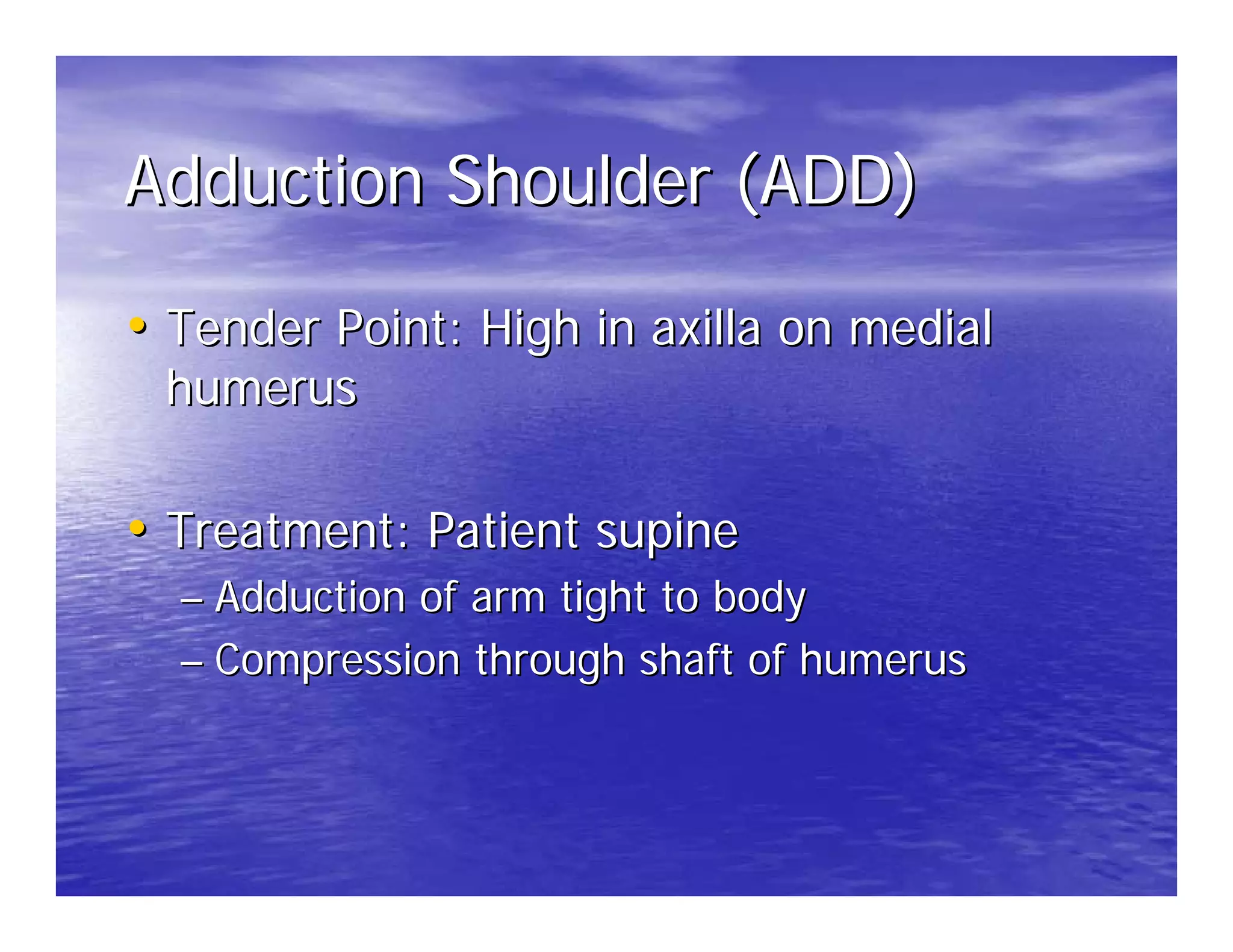 Adduction Shoulder (ADD)

• Tender Point: High in axilla on medial
 humerus

• Treatment: Patient supine
  – Adduction of arm tight to body
  – Compression through shaft of humerus
 