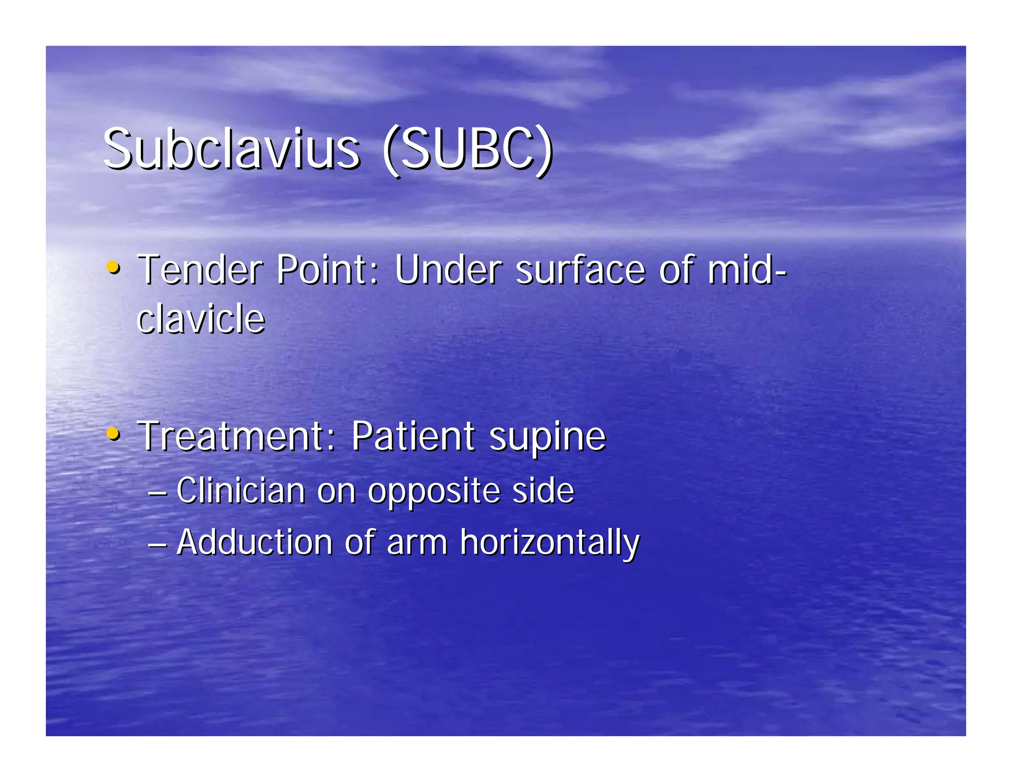 Subclavius (SUBC)

• Tender Point: Under surface of mid-
 clavicle

• Treatment: Patient supine
  – Clinician on opposite side
  – Adduction of arm horizontally
 