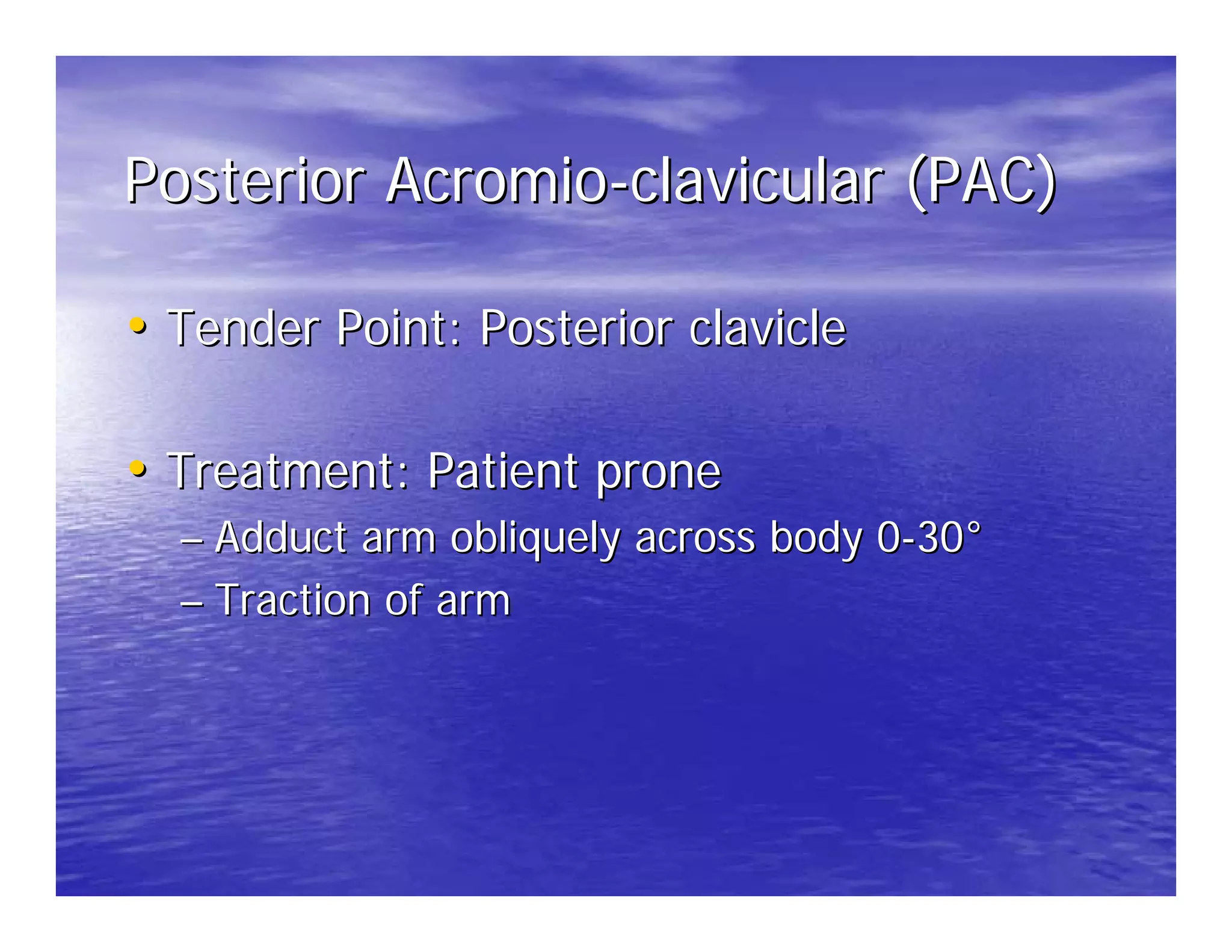 Posterior Acromio-clavicular (PAC)

• Tender Point: Posterior clavicle

• Treatment: Patient prone
  – Adduct arm obliquely across body 0-30°
  – Traction of arm
 
