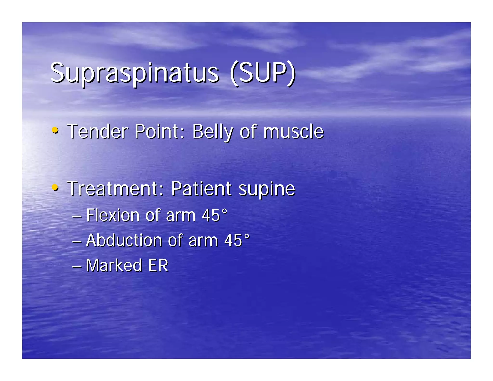 Supraspinatus (SUP)

• Tender Point: Belly of muscle

• Treatment: Patient supine
  – Flexion of arm 45°
  – Abduction of arm 45°
  – Marked ER
 