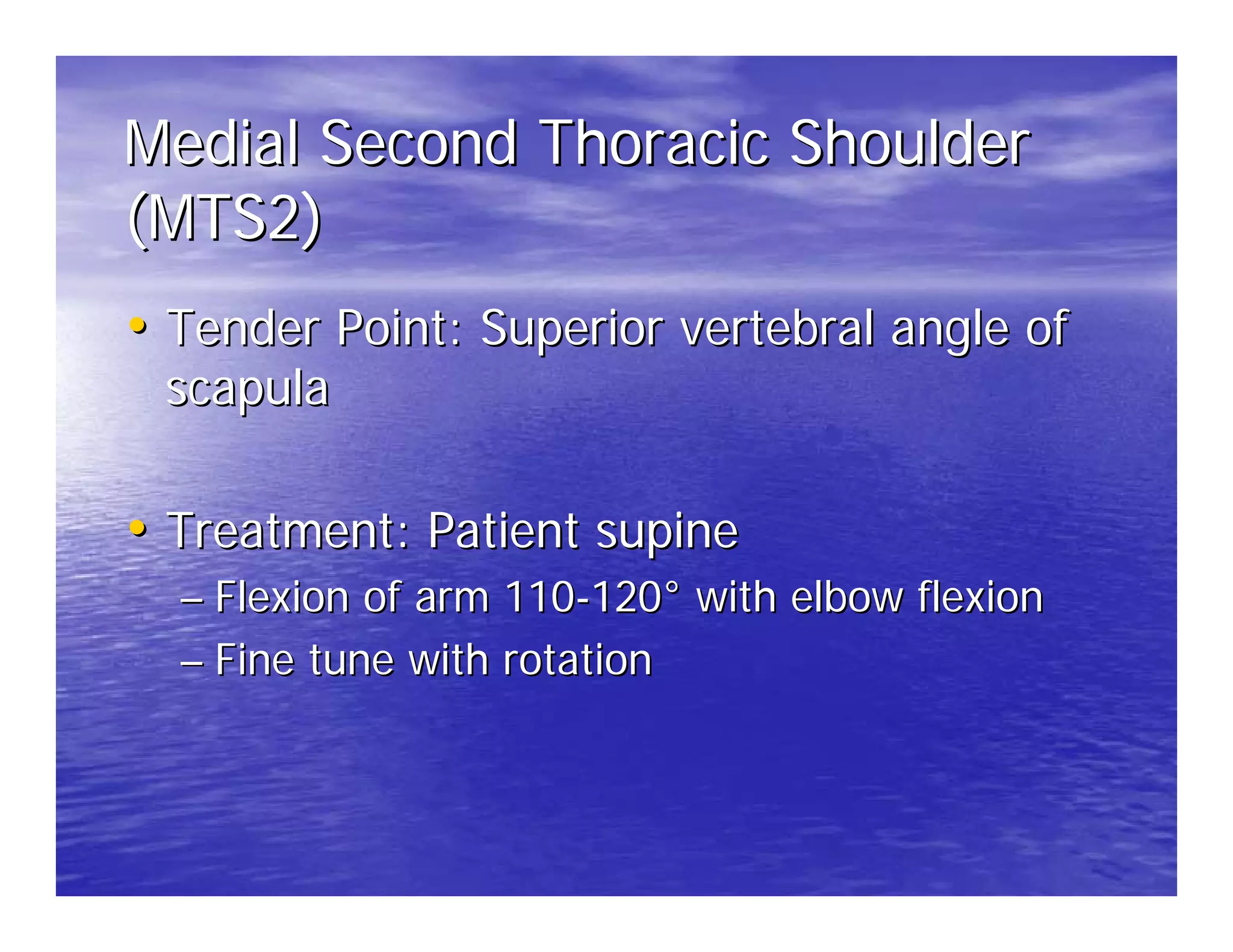 Medial Second Thoracic Shoulder
(MTS2)
• Tender Point: Superior vertebral angle of
 scapula

• Treatment: Patient supine
  – Flexion of arm 110-120° with elbow flexion
  – Fine tune with rotation
 